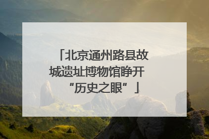 北京通州路县故城遗址博物馆睁开“历史之眼”