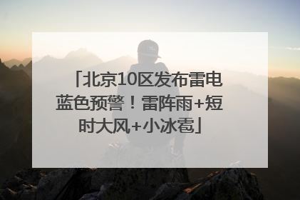 北京10区发布雷电蓝色预警！雷阵雨+短时大风+小冰雹