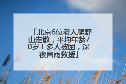北京6位老人爬野山走散，平均年龄70岁！多人被困，深夜冒雨救援