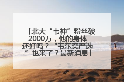 北大“韦神”粉丝破2000万，他的身体还好吗？“韦东奕严选”也来了？最新消息