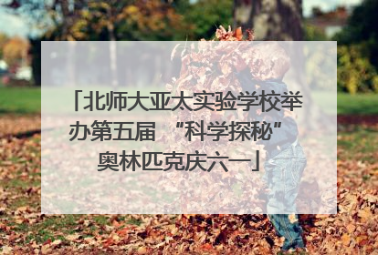 北师大亚太实验学校举办第五届 “科学探秘” 奥林匹克庆六一