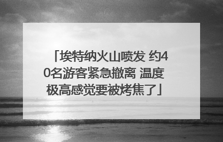 埃特纳火山喷发 约40名游客紧急撤离 温度极高感觉要被烤焦了