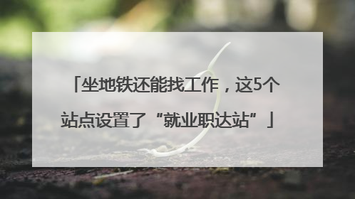 坐地铁还能找工作，这5个站点设置了“就业职达站”