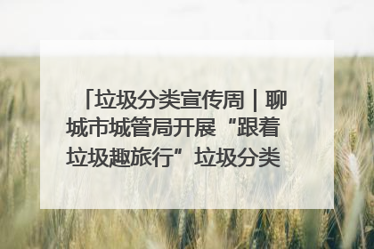 垃圾分类宣传周｜聊城市城管局开展“跟着垃圾趣旅行”垃圾分类科普宣传活动