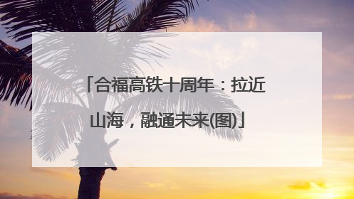 合福高铁十周年：拉近山海，融通未来(图)