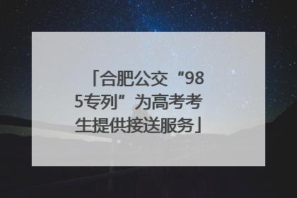 合肥公交“985专列”为高考考生提供接送服务