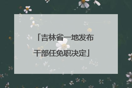 吉林省一地发布干部任免职决定