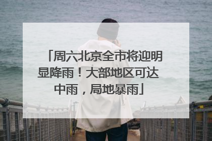 周六北京全市将迎明显降雨！大部地区可达中雨，局地暴雨