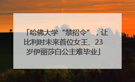 哈佛大学“禁招令”，让比利时未来首位女王、23岁伊丽莎白公主难毕业