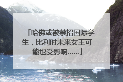 哈佛或被禁招国际学生，比利时未来女王可能也受影响……