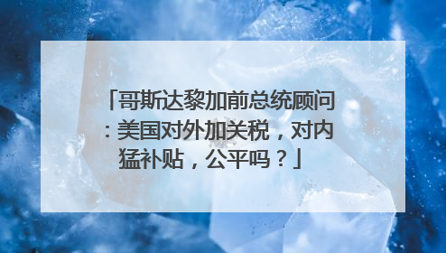哥斯达黎加前总统顾问：美国对外加关税，对内猛补贴，公平吗？
