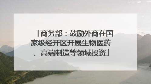 商务部：鼓励外商在国家级经开区开展生物医药、高端制造等领域投资