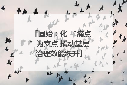 固始：化 “痛点”为支点 撬动基层治理效能跃升