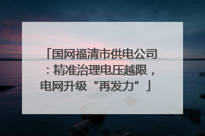 国网福清市供电公司：精准治理电压越限，电网升级“再发力”