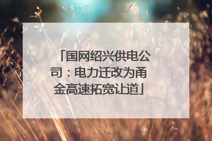 国网绍兴供电公司：电力迁改为甬金高速拓宽让道