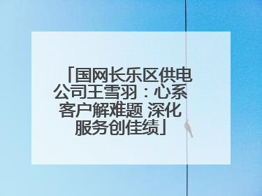 国网长乐区供电公司王雪羽：心系客户解难题 深化服务创佳绩