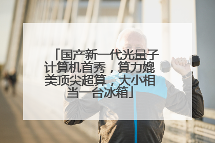 国产新一代光量子计算机首秀，算力媲美顶尖超算，大小相当一台冰箱