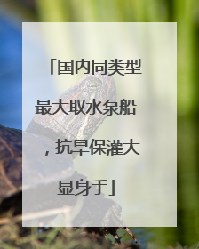国内同类型最大取水泵船，抗旱保灌大显身手