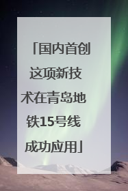 国内首创 这项新技术在青岛地铁15号线成功应用