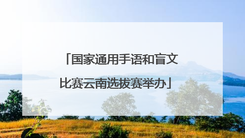 国家通用手语和盲文比赛云南选拔赛举办