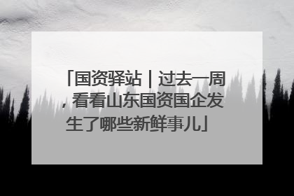 国资驿站｜过去一周，看看山东国资国企发生了哪些新鲜事儿