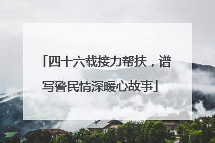 四十六载接力帮扶，谱写警民情深暖心故事