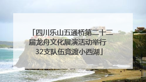 四川乐山五通桥第二十二届龙舟文化展演活动举行 32支队伍竞渡小西湖