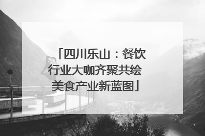 四川乐山：餐饮行业大咖齐聚共绘美食产业新蓝图