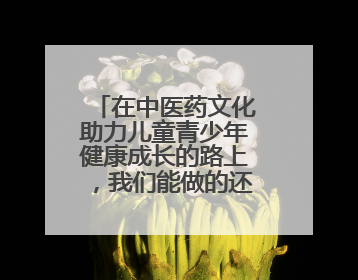 在中医药文化助力儿童青少年健康成长的路上，我们能做的还有很多