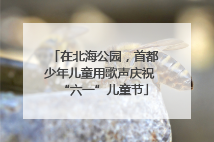 在北海公园，首都少年儿童用歌声庆祝“六一”儿童节
