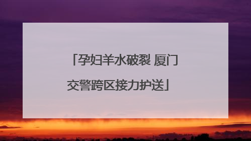 孕妇羊水破裂 厦门交警跨区接力护送