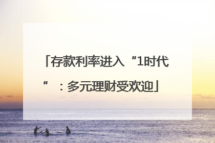 存款利率进入“1时代”：多元理财受欢迎