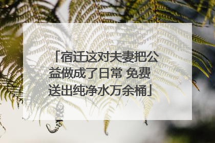宿迁这对夫妻把公益做成了日常 免费送出纯净水万余桶