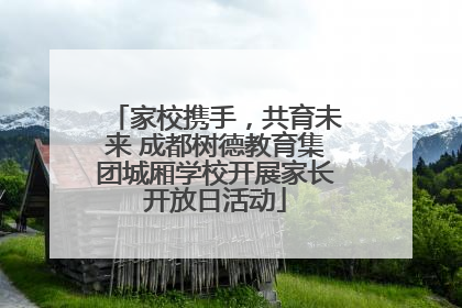 家校携手，共育未来 成都树德教育集团城厢学校开展家长开放日活动