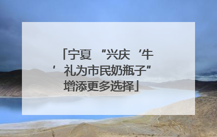 宁夏 “兴庆‘牛’礼为市民奶瓶子”增添更多选择