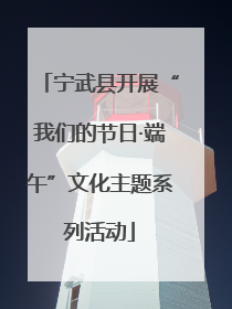 宁武县开展“我们的节日·端午”文化主题系列活动