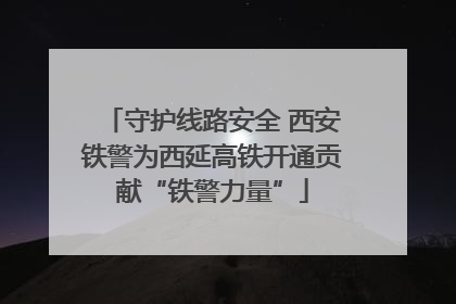 守护线路安全 西安铁警为西延高铁开通贡献“铁警力量”