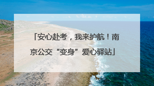 安心赴考，我来护航！南京公交“变身”爱心驿站