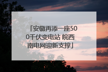 安徽再添一座500千伏变电站 皖西南电网迎新支撑