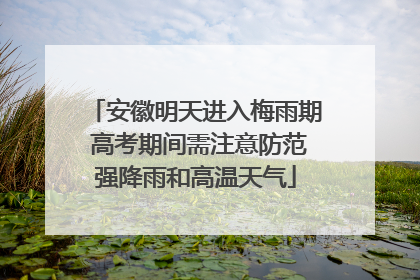 安徽明天进入梅雨期 高考期间需注意防范强降雨和高温天气
