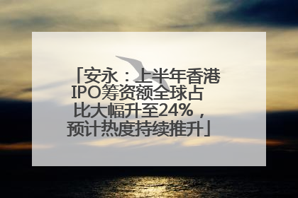 安永：上半年香港IPO筹资额全球占比大幅升至24%，预计热度持续推升