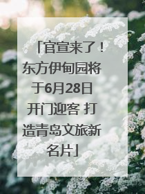 官宣来了！东方伊甸园将于6月28日开门迎客 打造青岛文旅新名片