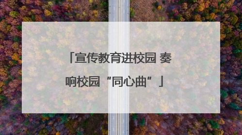 宣传教育进校园 奏响校园“同心曲”