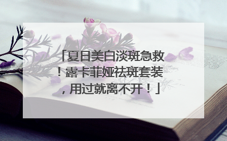 夏日美白淡斑急救！露卡菲娅祛斑套装，用过就离不开！