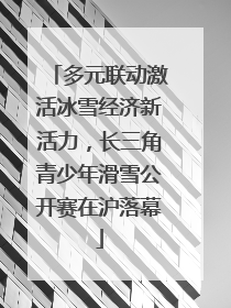 多元联动激活冰雪经济新活力，长三角青少年滑雪公开赛在沪落幕