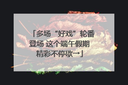 多场“好戏”轮番登场 这个端午假期精彩不停歇→
