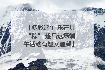 多彩端午 乐在其“粽” 遂昌这场端午活动有趣又温馨