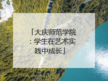 大庆师范学院：学生在艺术实践中成长