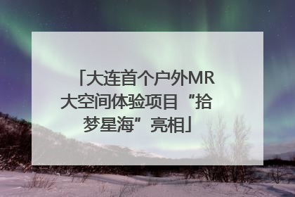 大连首个户外MR大空间体验项目“拾梦星海”亮相