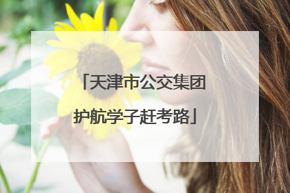 天津市公交集团护航学子赶考路
